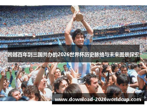 跨越百年到三国共办的2026世界杯历史脉络与未来图景探索