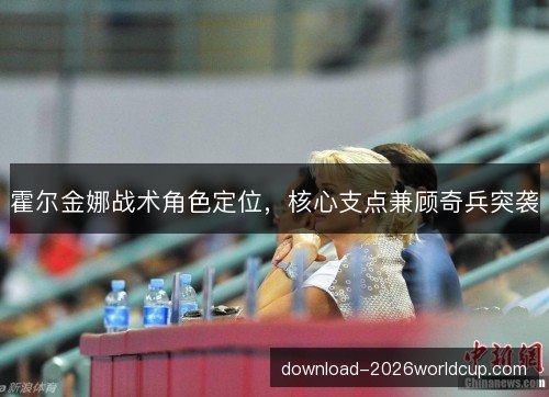 霍尔金娜战术角色定位，核心支点兼顾奇兵突袭